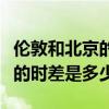 倫敦和北京的時差是多少個小時（倫敦和北京的時差是多少）