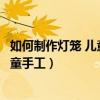 如何制作燈籠 兒童手工紅包（紅包怎樣做燈籠的手工制作兒童手工）