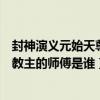 封神演義元始天尊的師兄是誰（封神演義里元始天尊和通天教主的師傅是誰）