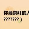 你最崇拜的人是（你最崇拜誰！！你最崇拜誰???????）