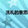 洗禮的意思和造句（洗禮的意思是什么）