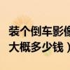 裝個倒車影像大概需要多少錢（裝個倒車影像大概多少錢）