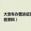大貨車辦營運證需要什么材料（辦理企業貨車營運證需要哪些資料）