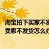 淘寶拍下買家不發貨怎么辦（我在淘寶上如果拍了東西,然后賣家不發貨怎么辦?）