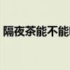 隔夜茶能不能喝有危害嗎（隔夜茶能不能喝）