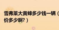 雪弗萊大黃蜂多少錢一輛(雪弗萊大黃蜂市場價多少啊?)