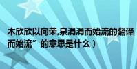 木欣欣以向榮,泉涓涓而始流的翻譯(“木欣欣以向榮泉涓涓而始流”的意思是什么)