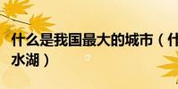 什么是我國最大的城市(什么是我國最大的淡水湖)