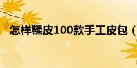 怎樣鞣皮100款手工皮包(怎樣鞣制兔皮)