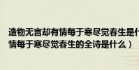 造物無言卻有情每于寒盡覺春生是什么意思(造物無言卻有情每于寒盡覺春生的全詩是什么)