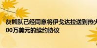灰熊隊已經同意將伊戈達拉送到熱火 還跟熱火達成了2年3000萬美元的續約協議