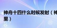 神舟十四什么時候發射(神舟十二號發射到哪里)