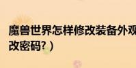 魔獸世界怎樣修改裝備外觀(魔獸世界怎樣修改密碼?)