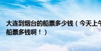 大連到煙臺的船票多少錢(今天上午從大連到煙臺或威海的船票多錢啊!)
