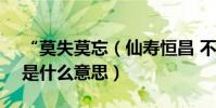 “莫失莫忘(仙壽恒昌 不離不棄 芳齡永繼”是什么意思)