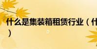 什么是集裝箱租賃行業(什么是集裝箱裝貨單)