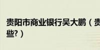 貴陽市商業銀行吳大鵬(貴陽市商業銀行有哪些?)