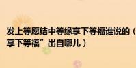 發上等愿結中等緣享下等福誰說的(“發上等愿、結中等緣、享下等福”出自哪兒)
