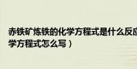赤鐵礦煉鐵的化學方程式是什么反應類型(赤鐵礦煉鐵的化學方程式怎么寫)