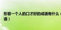 形容一個人的口才好的成語有什么(形容一個人口才好的成語)