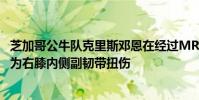 芝加哥公牛隊克里斯鄧恩在經過MRI和臨床檢查之后 被確診為右膝內側副韌帶扭傷