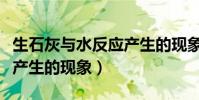 生石灰與水反應產生的現象(生石灰與水反應產生的現象)