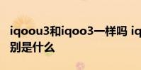 iqoou3和iqoo3一樣嗎 iqoou5和iqoou3區別是什么