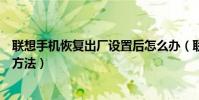 聯想手機恢復出廠設置后怎么辦(聯想手機恢復出廠設置的方法)
