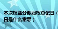 本次權益分派股權登記日(權益分派股權登記日是什么意思)