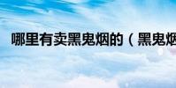 哪里有賣黑鬼煙的(黑鬼煙怎么辨別真假)