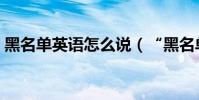 黑名單英語怎么說(“黑名單”英語怎么說)