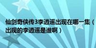 仙劍奇俠傳3李逍遙出現在哪一集(仙劍奇俠傳3電視劇最后出現的李逍遙是誰啊)