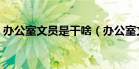 辦公室文員是干啥(辦公室文員是干什么的)