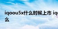 iqoou5x什么時候上市 iqoou5x優缺點是什么