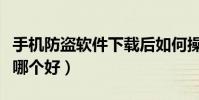 手機防盜軟件下載后如何操作(手機防盜軟件哪個好)