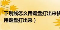 下劃線怎么用鍵盤打出來快捷鍵(下劃線怎么用鍵盤打出來)