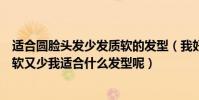 適合圓臉頭發少發質軟的發型(我好像是長圓臉而且頭發又軟又少我適合什么發型呢)