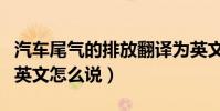 汽車尾氣的排放翻譯為英文(汽車尾氣排放的英文怎么說)