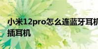 小米12pro怎么連藍牙耳機 小米12sPro怎么插耳機