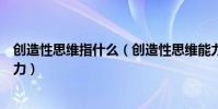 創造性思維指什么(創造性思維能力的什么是創造性思維能力)