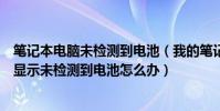 筆記本電腦未檢測到電池(我的筆記本電腦裝了電池但電腦顯示未檢測到電池怎么辦)