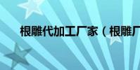 根雕代加工廠家(根雕廠家有哪些呢)