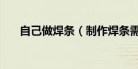 自己做焊條(制作焊條需要什么設備)