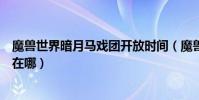 魔獸世界暗月馬戲團開放時間(魔獸世界暗月馬戲團的位置在哪)