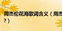 周杰倫花海歌詞含義(周杰倫花海歌詞是什么?)