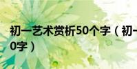初一藝術賞析50個字(初一藝術賞析怎么寫50字)