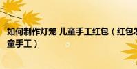 如何制作燈籠 兒童手工紅包(紅包怎樣做燈籠的手工制作兒童手工)