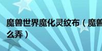 魔獸世界魔化靈紋布(魔獸世界魔化霜紋布怎么弄)