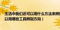生活中我們還可以用什么方法來辨別方向?(生活中我們可以用哪些工具辨別方向)