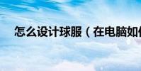 怎么設計球服(在電腦如何設計球衣的)